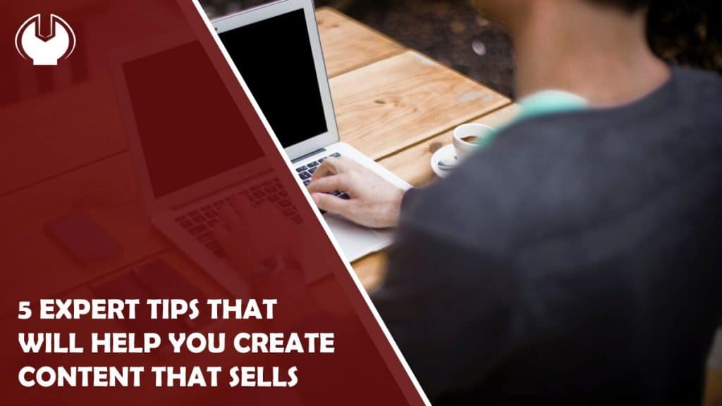 5 Expert Tips That Will Help You Create Content That Sells