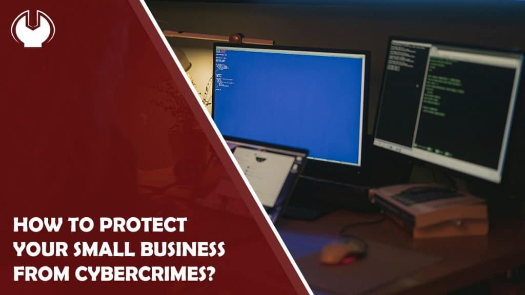 Tips On How To Protect Your Small Business From Cybercrimes In 2022