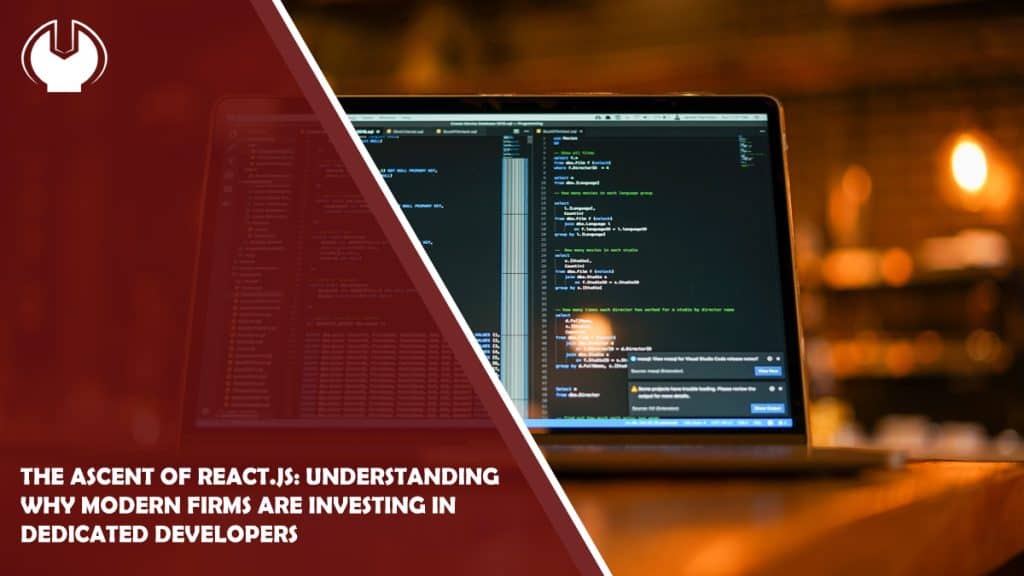 The Ascent of React.js: Understanding Why Modern Firms Are Investing in Dedicated Developers
