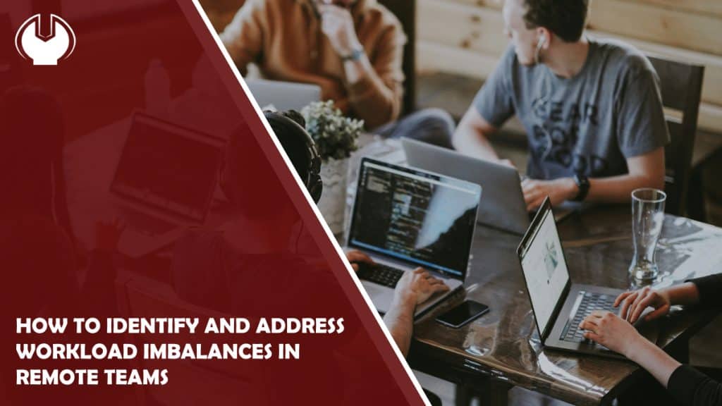 How to Identify and Address Workload Imbalances in Remote Teams