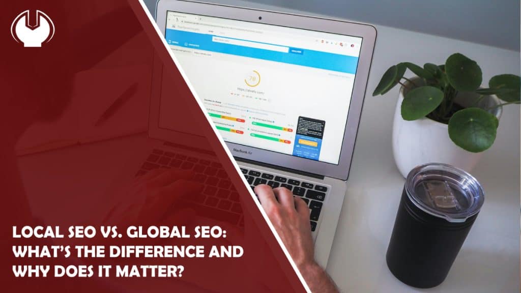 Local SEO vs. Global SEO: What’s the Difference and Why Does It Matter?